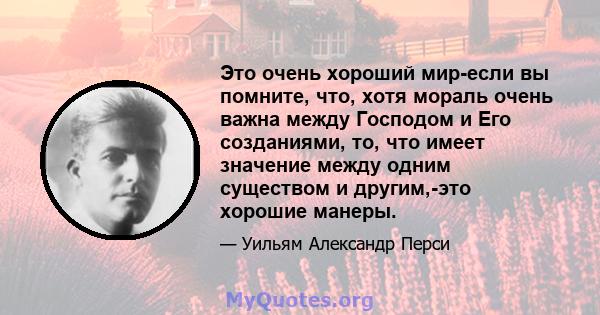 Это очень хороший мир-если вы помните, что, хотя мораль очень важна между Господом и Его созданиями, то, что имеет значение между одним существом и другим,-это хорошие манеры.