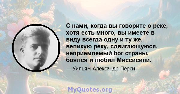 С нами, когда вы говорите о реке, хотя есть много, вы имеете в виду всегда одну и ту же, великую реку, сдвигающуюся, неприемлемый бог страны, боялся и любил Миссисипи.