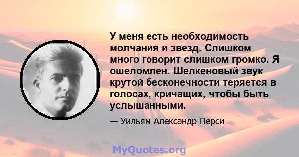 У меня есть необходимость молчания и звезд. Слишком много говорит слишком громко. Я ошеломлен. Шелкеновый звук крутой бесконечности теряется в голосах, кричащих, чтобы быть услышанными.