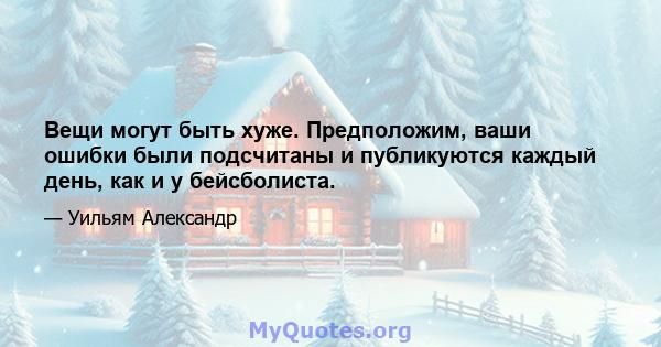 Вещи могут быть хуже. Предположим, ваши ошибки были подсчитаны и публикуются каждый день, как и у бейсболиста.