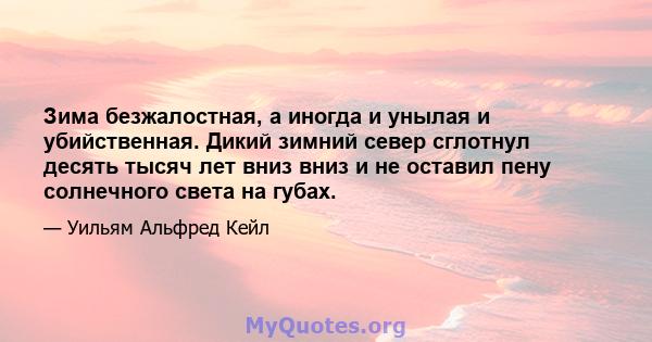 Зима безжалостная, а иногда и унылая и убийственная. Дикий зимний север сглотнул десять тысяч лет вниз вниз и не оставил пену солнечного света на губах.