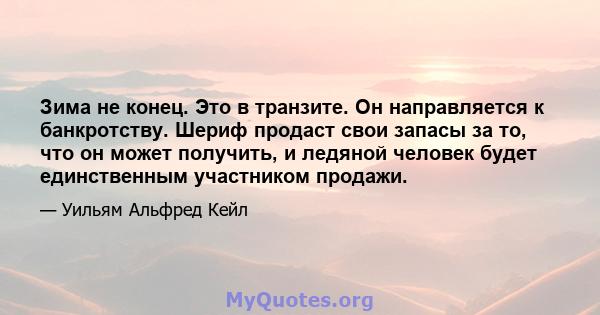 Зима не конец. Это в транзите. Он направляется к банкротству. Шериф продаст свои запасы за то, что он может получить, и ледяной человек будет единственным участником продажи.