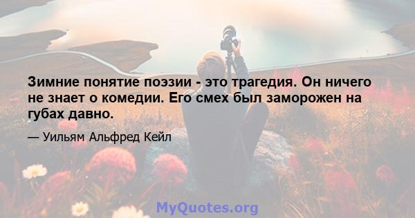 Зимние понятие поэзии - это трагедия. Он ничего не знает о комедии. Его смех был заморожен на губах давно.