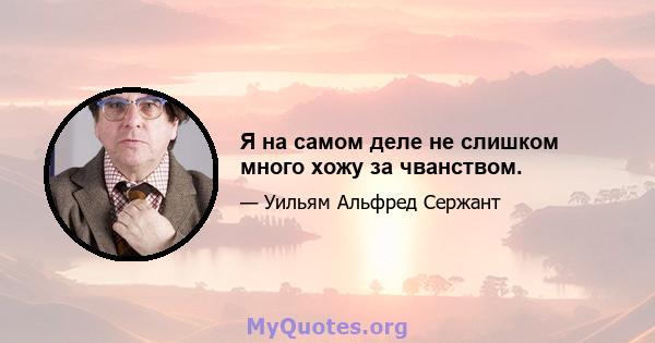 Я на самом деле не слишком много хожу за чванством.