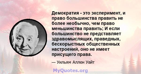 Демократия - это эксперимент, и право большинства править не более необычно, чем право меньшинства править; И если большинство не представляет здравомыслящих, праведных, бескорыстных общественных настроений, оно не