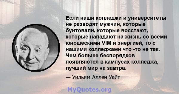 Если наши колледжи и университеты не разводят мужчин, которые бунтовали, которые восстают, которые нападают на жизнь со всеми юношескими VIM и энергией, то с нашими колледжами что -то не так. Чем больше беспорядков