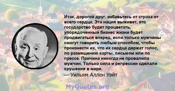 Итак, дорогой друг, избавьтесь от страха от всего сердца. Эта нация выживет, это государство будет процветать, упорядоченный бизнес жизни будет продвигаться вперед, если только мужчины смогут говорить любым способом,