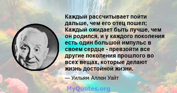 Каждый рассчитывает пойти дальше, чем его отец пошел; Каждый ожидает быть лучше, чем он родился, и у каждого поколения есть один большой импульс в своем сердце - превзойти все другие поколения прошлого во всех вещах,