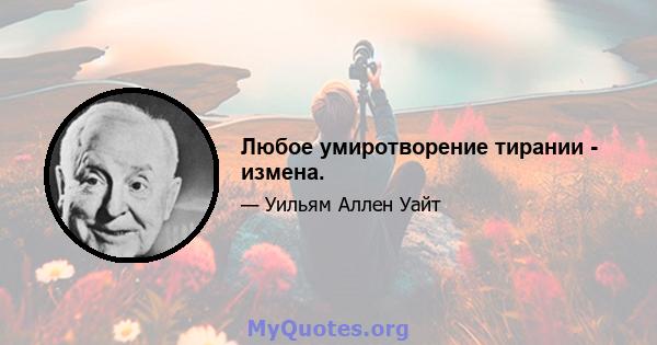 Любое умиротворение тирании - измена.