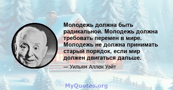 Молодежь должна быть радикальной. Молодежь должна требовать перемен в мире. Молодежь не должна принимать старый порядок, если мир должен двигаться дальше.