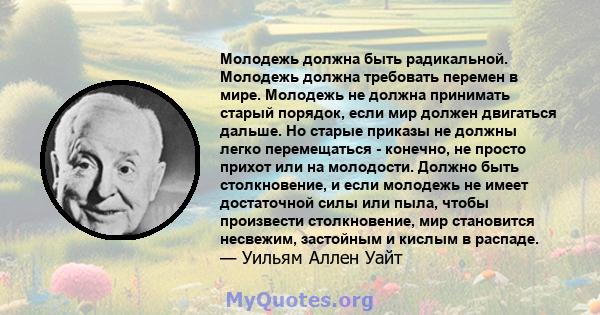 Молодежь должна быть радикальной. Молодежь должна требовать перемен в мире. Молодежь не должна принимать старый порядок, если мир должен двигаться дальше. Но старые приказы не должны легко перемещаться - конечно, не