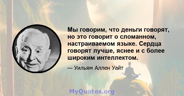 Мы говорим, что деньги говорят, но это говорит о сломанном, настраиваемом языке. Сердца говорят лучше, яснее и с более широким интеллектом.