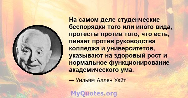 На самом деле студенческие беспорядки того или иного вида, протесты против того, что есть, пинает против руководства колледжа и университетов, указывают на здоровый рост и нормальное функционирование академического ума.