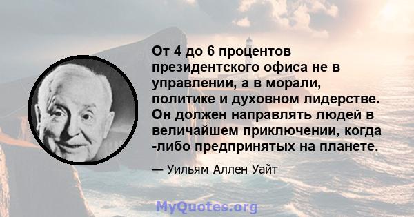 От 4 до 6 процентов президентского офиса не в управлении, а в морали, политике и духовном лидерстве. Он должен направлять людей в величайшем приключении, когда -либо предпринятых на планете.