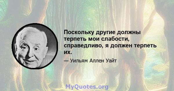 Поскольку другие должны терпеть мои слабости, справедливо, я должен терпеть их.