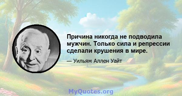 Причина никогда не подводила мужчин. Только сила и репрессии сделали крушения в мире.