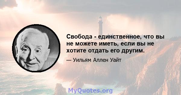 Свобода - единственное, что вы не можете иметь, если вы не хотите отдать его другим.