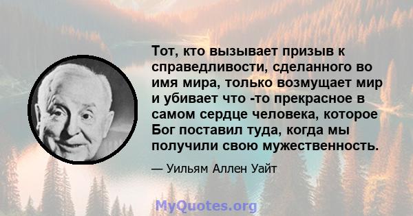 Тот, кто вызывает призыв к справедливости, сделанного во имя мира, только возмущает мир и убивает что -то прекрасное в самом сердце человека, которое Бог поставил туда, когда мы получили свою мужественность.