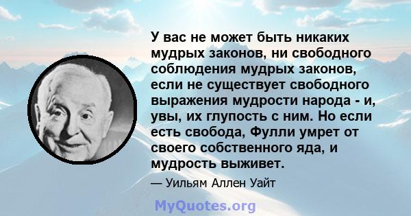 У вас не может быть никаких мудрых законов, ни свободного соблюдения мудрых законов, если не существует свободного выражения мудрости народа - и, увы, их глупость с ним. Но если есть свобода, Фулли умрет от своего