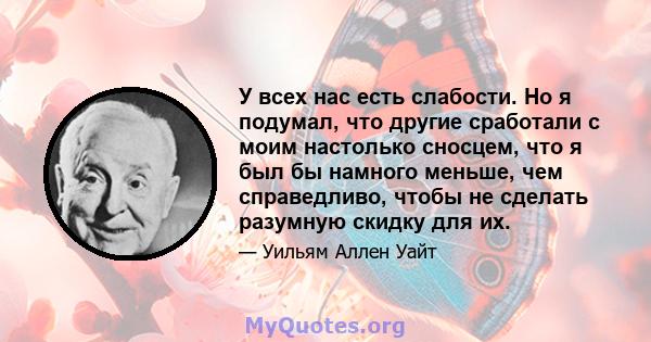 У всех нас есть слабости. Но я подумал, что другие сработали с моим настолько сносцем, что я был бы намного меньше, чем справедливо, чтобы не сделать разумную скидку для их.