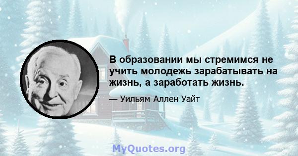 В образовании мы стремимся не учить молодежь зарабатывать на жизнь, а заработать жизнь.