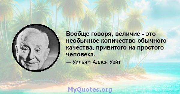 Вообще говоря, величие - это необычное количество обычного качества, привитого на простого человека.