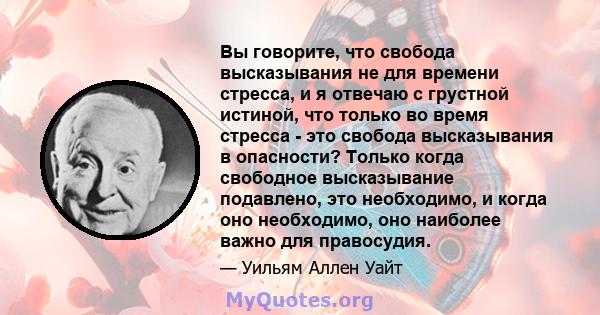 Вы говорите, что свобода высказывания не для времени стресса, и я отвечаю с грустной истиной, что только во время стресса - это свобода высказывания в опасности? Только когда свободное высказывание подавлено, это