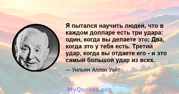 Я пытался научить людей, что в каждом долларе есть три удара: один, когда вы делаете это; Два, когда это у тебя есть. Третий удар, когда вы отдаете его - и это самый большой удар из всех.