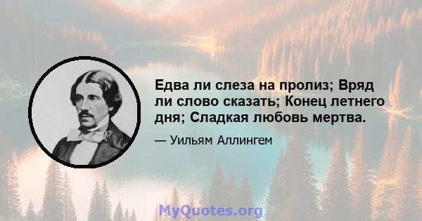 Едва ли слеза на пролиз; Вряд ли слово сказать; Конец летнего дня; Сладкая любовь мертва.