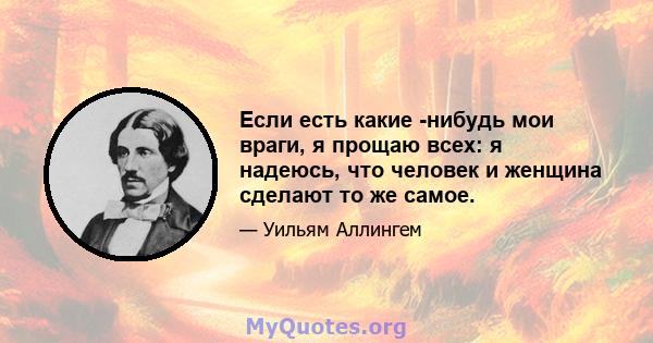 Если есть какие -нибудь мои враги, я прощаю всех: я надеюсь, что человек и женщина сделают то же самое.