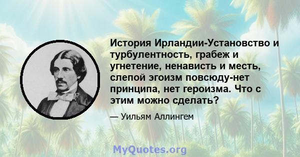 История Ирландии-Установство и турбулентность, грабеж и угнетение, ненависть и месть, слепой эгоизм повсюду-нет принципа, нет героизма. Что с этим можно сделать?