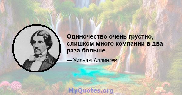 Одиночество очень грустно, слишком много компании в два раза больше.