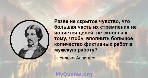 Разве не скрытое чувство, что большая часть их стремления не является целей, не склонна к тому, чтобы вполнить большое количество фиктивных работ в мужскую работу?