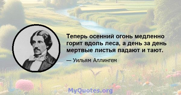 Теперь осенний огонь медленно горит вдоль леса, а день за день мертвые листья падают и тают.