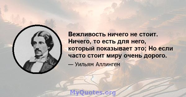 Вежливость ничего не стоит. Ничего, то есть для него, который показывает это; Но если часто стоит миру очень дорого.