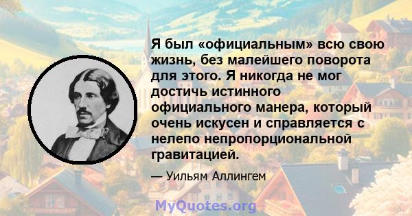 Я был «официальным» всю свою жизнь, без малейшего поворота для этого. Я никогда не мог достичь истинного официального манера, который очень искусен и справляется с нелепо непропорциональной гравитацией.