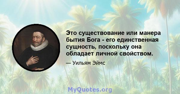 Это существование или манера бытия Бога - его единственная сущность, поскольку она обладает личной свойством.