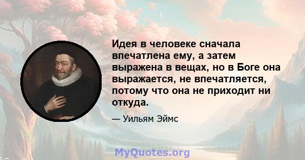 Идея в человеке сначала впечатлена ему, а затем выражена в вещах, но в Боге она выражается, не впечатляется, потому что она не приходит ни откуда.