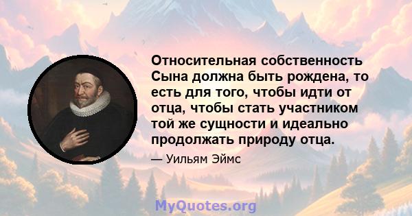 Относительная собственность Сына должна быть рождена, то есть для того, чтобы идти от отца, чтобы стать участником той же сущности и идеально продолжать природу отца.