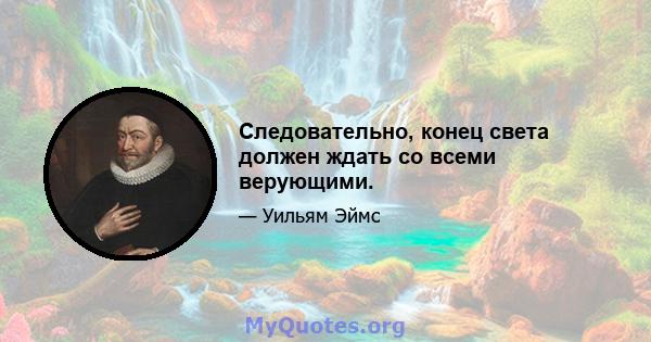 Следовательно, конец света должен ждать со всеми верующими.