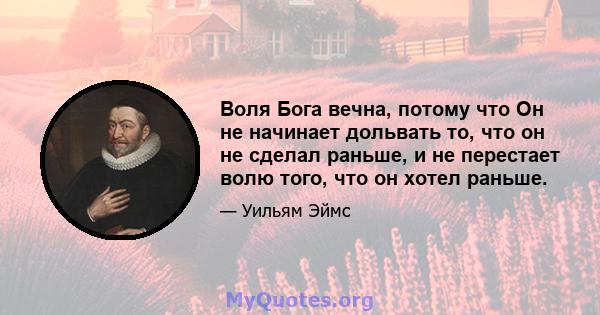 Воля Бога вечна, потому что Он не начинает дольвать то, что он не сделал раньше, и не перестает волю того, что он хотел раньше.