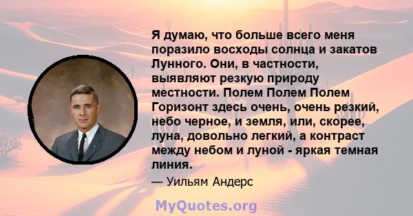 Я думаю, что больше всего меня поразило восходы солнца и закатов Лунного. Они, в частности, выявляют резкую природу местности. Полем Полем Полем Горизонт здесь очень, очень резкий, небо черное, и земля, или, скорее,