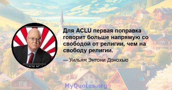 Для ACLU первая поправка говорит больше напрямую со свободой от религии, чем на свободу религии.