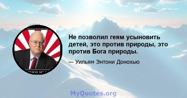 Не позволил геям усыновить детей, это против природы, это против Бога природы.