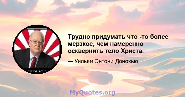 Трудно придумать что -то более мерзкое, чем намеренно осквернить тело Христа.