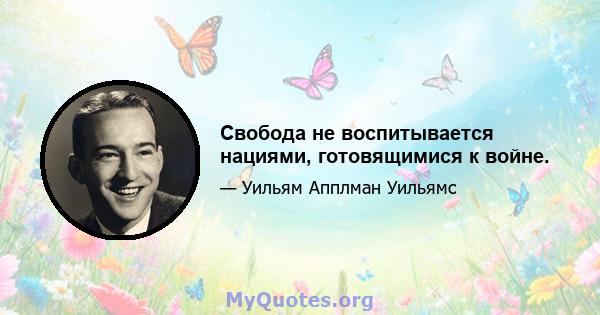 Свобода не воспитывается нациями, готовящимися к войне.