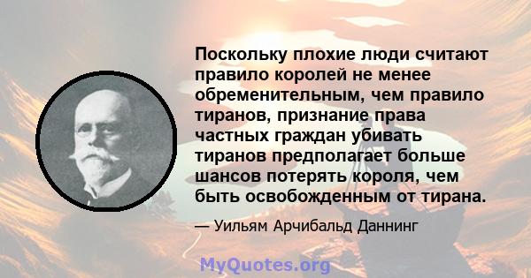 Поскольку плохие люди считают правило королей не менее обременительным, чем правило тиранов, признание права частных граждан убивать тиранов предполагает больше шансов потерять короля, чем быть освобожденным от тирана.