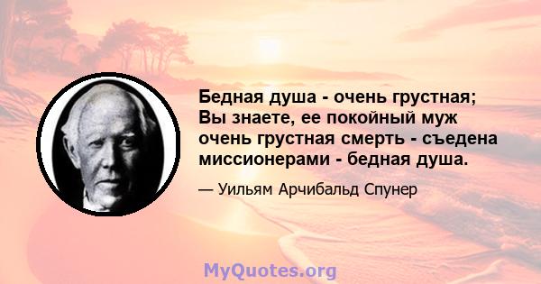 Бедная душа - очень грустная; Вы знаете, ее покойный муж очень грустная смерть - съедена миссионерами - бедная душа.