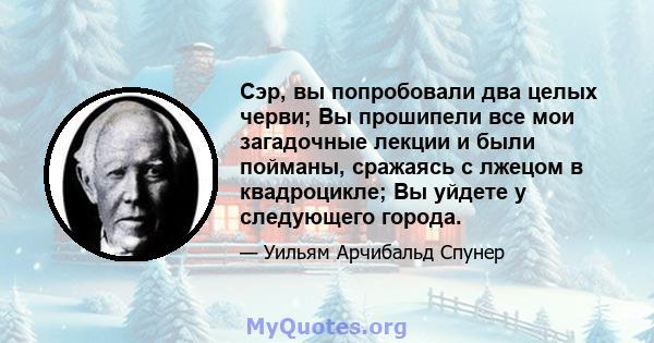 Сэр, вы попробовали два целых черви; Вы прошипели все мои загадочные лекции и были пойманы, сражаясь с лжецом в квадроцикле; Вы уйдете у следующего города.