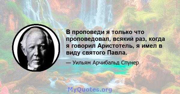 В проповеди я только что проповедовал, всякий раз, когда я говорил Аристотель, я имел в виду святого Павла.